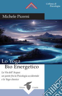 Lo yoga bio energetico. La via dell'acqua: un ponte fra la psicologia occidentale e lo yoga classico libro di Picerni Michele