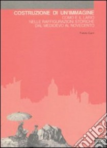 Costruzione di un'immagine. Como e il Lario nelle raffigurazioni storiche dal Medioevo al Novecento libro di Cani Fabio