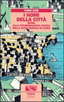 I nomi della città. Guida alla toponomastica storica della città murata di Como libro di Cani Fabio