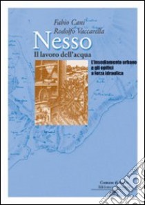 Nesso. Il lavoro dell'acqua. L'insediamento urbano e gli opifici a forza idraulica libro di Cani Fabio; Vaccarella Rodolfo