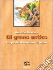 Di grano antico. Elogio dei pizzoccheri di Teglio libro di Monizza Gerardo