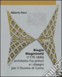 Biagio Magistretti (1779-1846) architetto fra pittori e i disegni per il Duomo di Como libro di Rovi Alberto