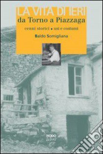 La Vita di ieri da Torno a Piazzaga. Cenni storici, usi e costumi libro di Somigliana Baldo