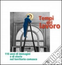 Tempi del lavoro. 110 anni di immagini e di storie nel territorio comasco. Ediz. illustrata libro di Cani F. (cur.)