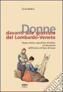 Donne davanti alla giustizia del Lombardo-Veneto. Stupro, aborto, esposizione di infante nei documenti dell'Archivio di Stato di Como libro di Badesi Licia