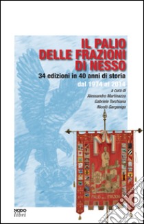 Il palio delle frazioni di Nesso. 34 edizioni in 40 anni di storia dal 1974 al 2014 libro di Martinazzo A. (cur.); Torchiana G. (cur.); Garganigo N. (cur.)