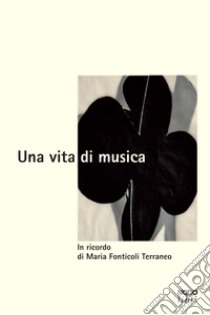 Una vita di musica. In ricordo di Maria Fonticoli Terraneo libro di Concari S. (cur.); Grande A. (cur.); Lamon S. (cur.)