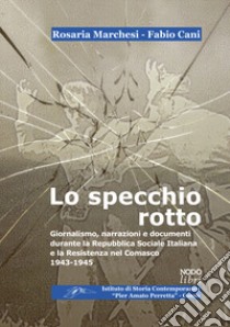 Lo specchio rotto. Giornalismo, narrazioni e documenti durante la Repubblica Sociale Italiana e la Resistenza nel Comasco. 1943-1945 libro di Marchesi Rosaria; Cani Fabio