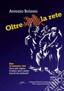 Oltre la rete. Dopo l'8 settembre 1943. Storia delle migliaia di italiani, ebrei e politici braccati dai nazifascisti libro di Bolzani Antonio