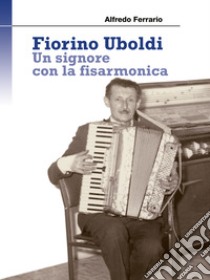 Fiorino Uboldi. Un signore con la fisarmonica libro di Ferrario Alfredo