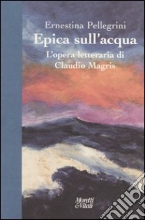 Epica sull'acqua. L'opera letteraria di Claudio Magris libro di Pellegrini Ernestina