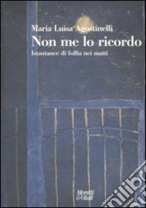 Non me lo ricordo. Istantanee di follia nei matti libro di Agostinelli Maria Luisa