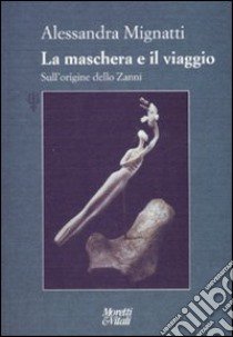 La maschera e il viaggio. Sull'origine dello Zanni. Ediz. illustrata libro di Mignatti Alessandra