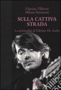 Sulla cattiva strada. La spiritualità di Fabrizio De André libro di Filiberti Fabrizio; Simonotti Milena