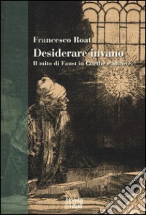 Desiderare invano. Il mito di Faust in Goethe e altrove libro di Roat Francesco