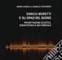 Enrico Moretti e gli spazi del suono. Progettazione acustica, scenotecnica e multimediale. Ediz. a colori libro di Cairoli Maria; Stefanoni Daniele