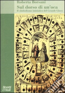 Sul dorso di un'oca. Il simbolismo iniziatico del Grande Gioco libro di Borsani Roberta