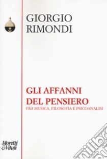 Gli affanni del pensiero. Fra musica, filosofia e psicoanalisi libro di Rimondi Giorgio