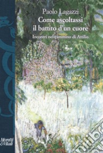 Come ascoltassi il battito d'un cuore. Incontri nel cammino di Attilio libro di Lagazzi Paolo