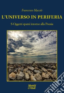 L'universo in periferia. S-Oggetti sparsi intorno alla Poesia libro di Macciò Francesco