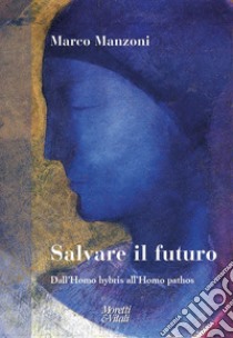 Salvare il futuro. Dall'homo hybris all'homo pathos libro di Manzoni Marco