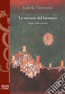 La misura del farmaco. Saggi sulla poesia libro di Vincentini Isabella