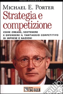 Strategia e competizione. Come creare, sostenere e difendere il vantaggio competitivo di imprese e nazioni libro di Porter Michael E.