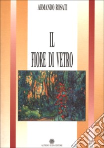 Il fiore di vetro libro di Rosati Armando