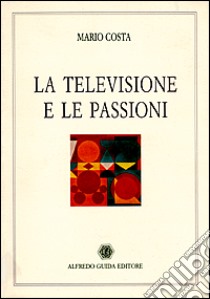 La televisione e le passioni libro di Costa Mario