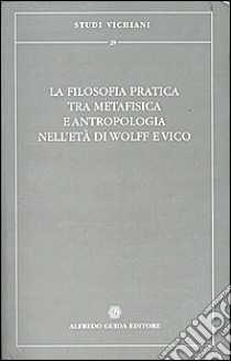 La filosofia pratica tra metafisica e antropologia nell'età di Wolff e Vico libro