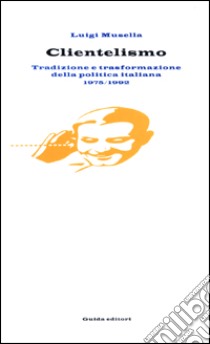 Clientelismo. Tradizione e trasformazione della politica italiana 1975-1992 libro di Musella Luigi