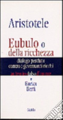 Aristotele. Eubulo o della richezza. Dialogo perduto contro i governanti ricchi libro di Berti Enrico