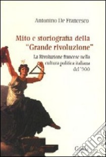 Mito e storiografia della «grande rivoluzione». La Rivoluzione francesce nella cultura politica italiana del '900 libro di De Francesco Antonino