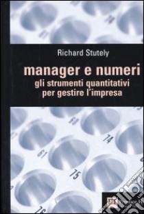 Manager e numeri. Gli strumenti quantitativi per gestire l'impresa libro di Stutely Richard