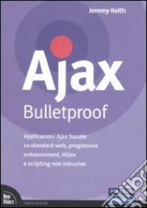 Ajax Bulletproof. Applicazioni Ajax basate su standard Web, progressive enhancement, HiJax e scripting non intrusivo libro di Keith Jeremy