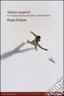 Voltare pagina? Le trasformazioni del libro e dell'editoria libro di Dubini Paola