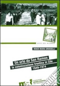 Un urlo da San Ramon. La colonizzazione trentina in Cile, 1949-1974 libro di Grosselli Renzo Maria