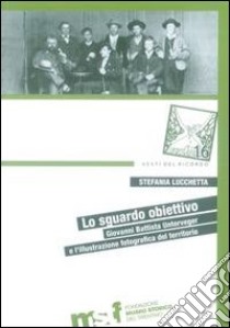 Lo sguardo obiettivo. Giovanni Battista Unterveger e l'illustrazione fotografica del territorio libro di Lucchetta Stefania