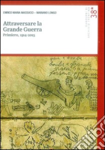 Attraversare la grande guerra. Primiero, 1914-2015 libro di Massucci Enrico M.; Longo Mariano