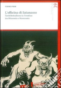 L'officina di Satanasso. L'anticlericalismo in Trentino tra Ottocento e Novecento libro di Premi Federico