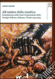 All'ombra della svastica. La Resistenza nella zona d'operazione delle Prealpi. Belluno, Bolzano, Trento 1943-1945 libro di Gardumi Lorenzo