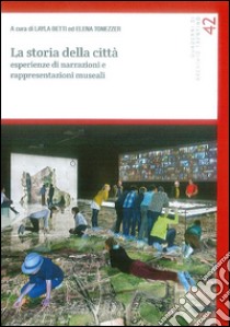 La storia della città. Esperienze di narrazioni e rappresentazioni museali libro di Betti L. (cur.); Tonezzer E. (cur.)