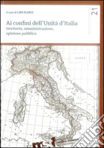 Ai confini dell'unità d'Italia. Territorio, amministrazione, opinione pubblica libro di Blanco L. (cur.)