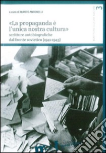 «La propaganda è l'unica nostra cultura». Scritture autobiografiche dal fronte sovietico (1941-1943) libro di Antonelli Q. (cur.)