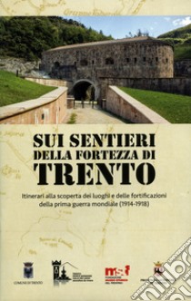 Sui sentieri della fortezza di Trento. Itinerari alla scoperta dei luoghi e delle fortificazioni della prima guerra mondiale (1914-1918). Con Carta geografica ripiegata libro di Caracristi L. (cur.)