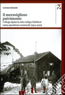 Il meraviglioso patrimonio. I rifugi alpini in Alto Adige/Südtirol come questione nazionale (1914-1972) libro di Morosini Stefano