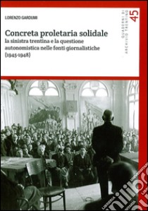 Concreta proletaria solidale. La sinistra trentina e la questione autonomistica nelle fonti giornalistiche (1945-1948) libro di Gardumi Lorenzo