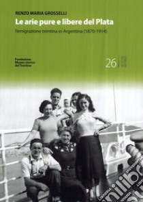 Le arie pure e libere del Plata. L'emigrazione trentina in Argentina (1870-1914) libro di Grosselli Renzo Maria