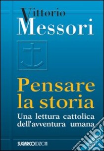 Pensare la storia. Una lettura cattolica dell'avventura umana libro di Messori Vittorio