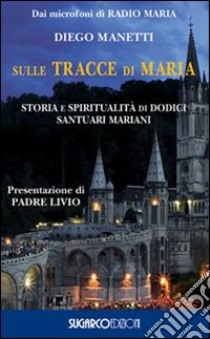 Sulle tracce di Maria. Storia e spirirualità di dodici santuari mariani libro di Manetti Diego